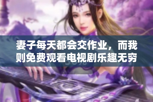 妻子每天都会交作业，而我则免费观看电视剧乐趣无穷