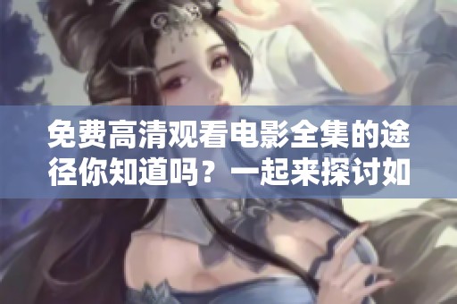 免费高清观看电影全集的途径你知道吗？一起来探讨如何免费观看吧！