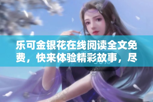 乐可金银花在线阅读全文免费，快来体验精彩故事，尽情享受吧！