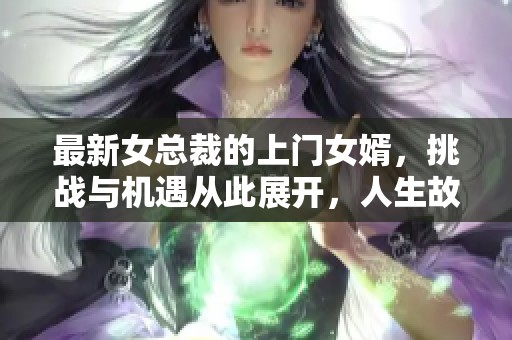 最新女总裁的上门女婿，挑战与机遇从此展开，人生故事精彩纷呈！