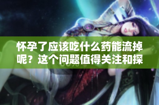 怀孕了应该吃什么药能流掉呢?这个问题值得关注和探讨。 怀孕了应该吃什么药能流掉呢?这个问题值得关注和探讨。