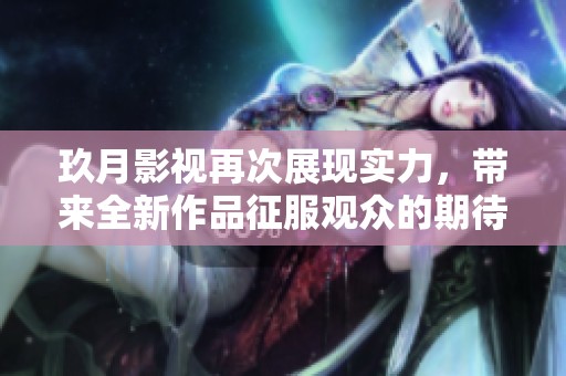 玖月影视再次展现实力，带来全新作品征服观众的期待！