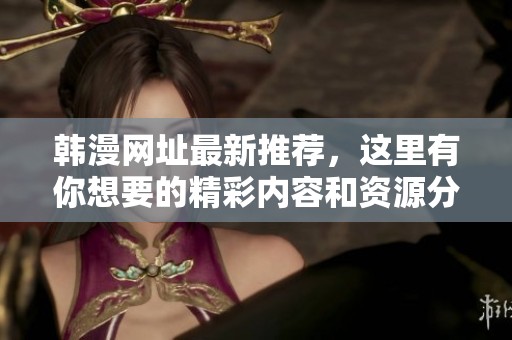 韩漫网址最新推荐，这里有你想要的精彩内容和资源分享