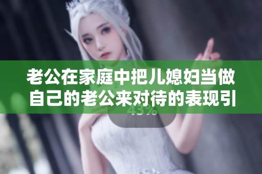 老公在家庭中把儿媳妇当做自己的老公来对待的表现引发关注
