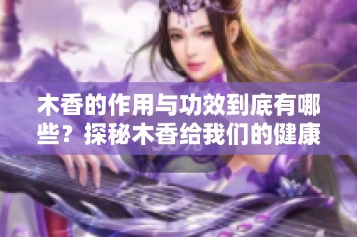 木香的作用与功效到底有哪些？探秘木香给我们的健康带来的益处