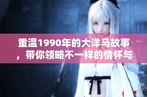 重温1990年的大洋马故事，带你领略不一样的情怀与冒险