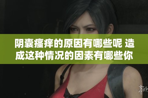 阴囊瘙痒的原因有哪些呢 造成这种情况的因素有哪些你知道吗