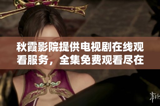 秋霞影院提供电视剧在线观看服务，全集免费观看尽在这里！