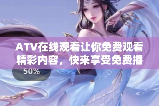 ATV在线观看让你免费观看精彩内容，快来享受免费播放的乐趣吧！