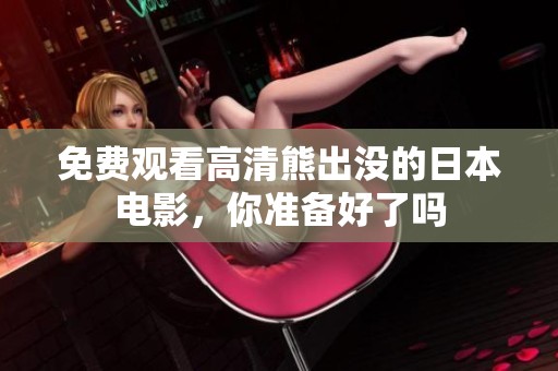 免费观看高清熊出没的日本电影，你准备好了吗