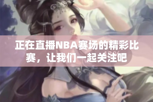 正在直播NBA赛场的精彩比赛，让我们一起关注吧