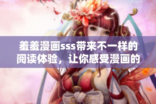 羞羞漫画sss带来不一样的阅读体验，让你感受漫画的独特魅力