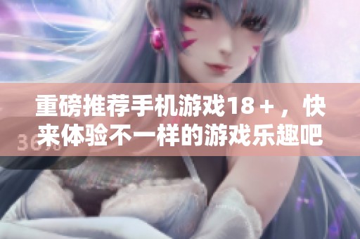 重磅推荐手机游戏18＋，快来体验不一样的游戏乐趣吧