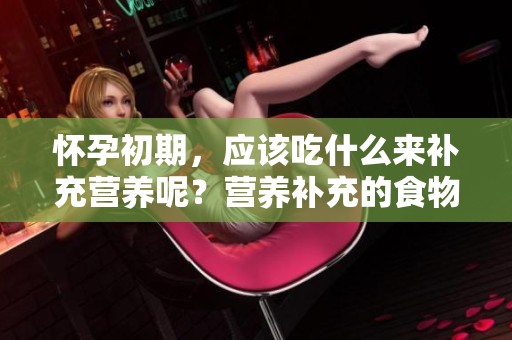 怀孕初期，应该吃什么来补充营养呢？营养补充的食物选择有哪些？
