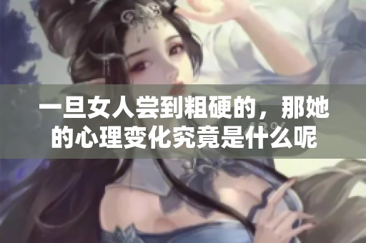 一旦女人尝到粗硬的，那她的心理变化究竟是什么呢