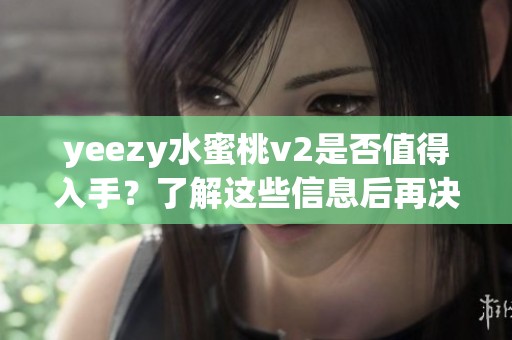 yeezy水蜜桃v2是否值得入手？了解这些信息后再决定购买！