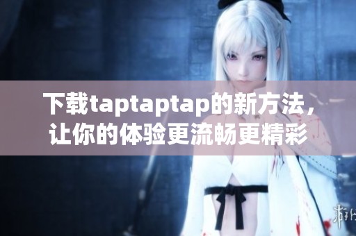 下载taptaptap的新方法，让你的体验更流畅更精彩