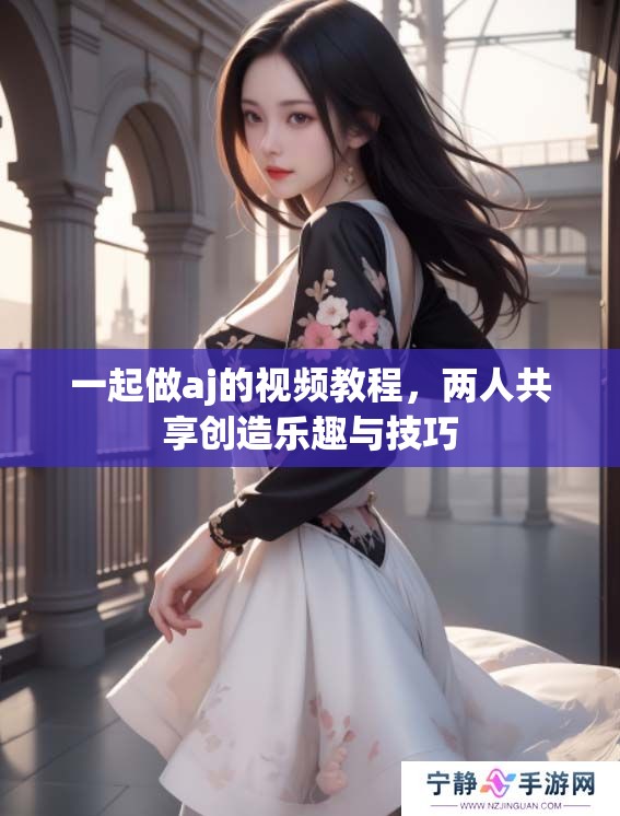 一起做aj的视频教程，两人共享创造乐趣与技巧