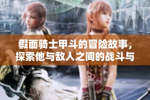 假面骑士甲斗的冒险故事，探索他与敌人之间的战斗与成长之旅