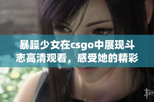 暴躁少女在csgo中展现斗志高清观看，感受她的精彩瞬间