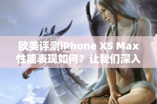 欧美评测iPhone XS Max性能表现如何？让我们深入分析这款手机的实力。