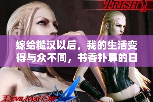 嫁给糙汉以后，我的生活变得与众不同，书香扑鼻的日子充满了惊喜与挑战