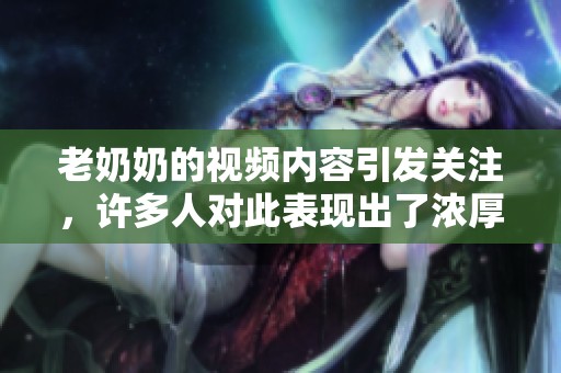 老奶奶的视频内容引发关注，许多人对此表现出了浓厚兴趣