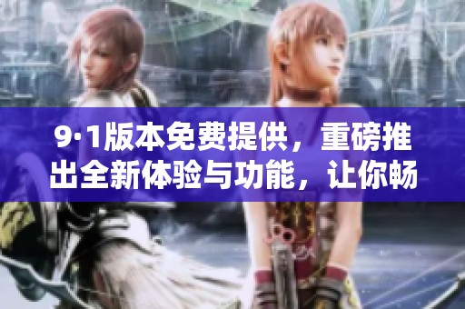 9·1版本免费提供，重磅推出全新体验与功能，让你畅享无限乐趣