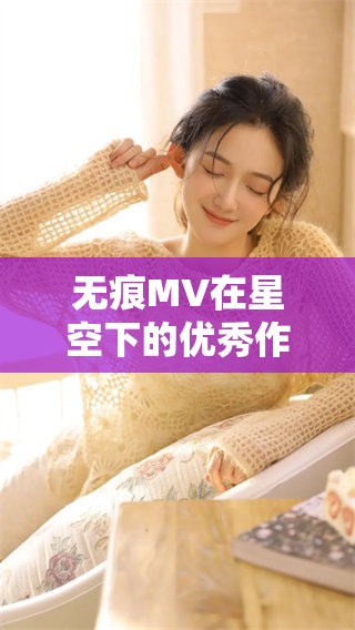 无痕MV在星空下的优秀作品，尽情享受免费的观看体验！