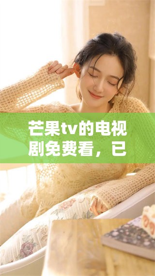 芒果tv的电视剧免费看，已满18岁精彩内容不容错过