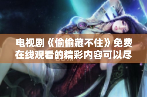 电视剧《偷偷藏不住》免费在线观看的精彩内容可以尽情享受 电视剧《偷偷藏不住》免费在线观看的精彩内容可以尽情享受