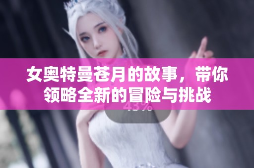 女奥特曼苍月的故事，带你领略全新的冒险与挑战