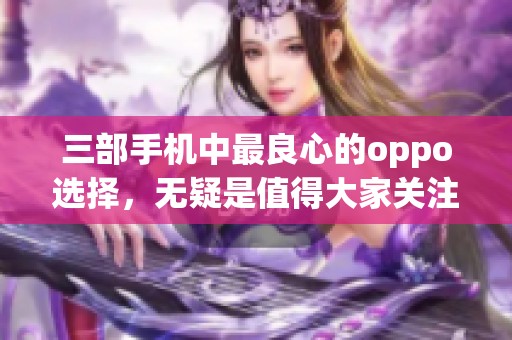 三部手机中最良心的oppo选择，无疑是值得大家关注的优质产品