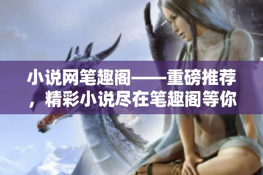 小说网笔趣阁——重磅推荐，精彩小说尽在笔趣阁等你来阅读！