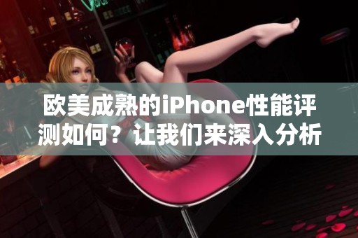 欧美成熟的iPhone性能评测如何？让我们来深入分析一下它的各项表现。
