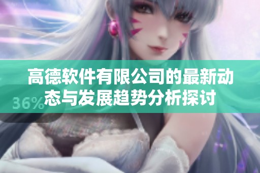 高德软件有限公司的最新动态与发展趋势分析探讨