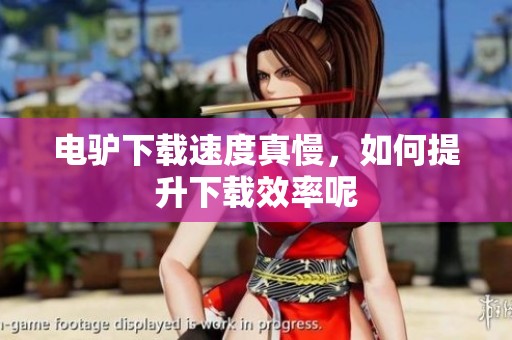电驴下载速度真慢，如何提升下载效率呢