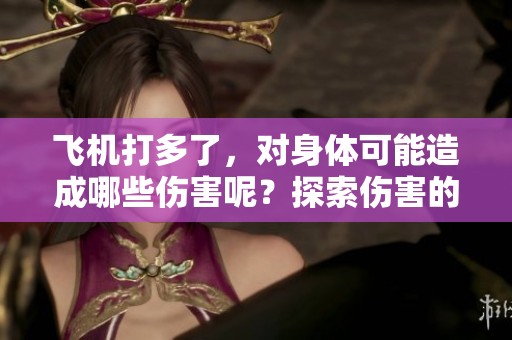飞机打多了，对身体可能造成哪些伤害呢？探索伤害的具体影响。