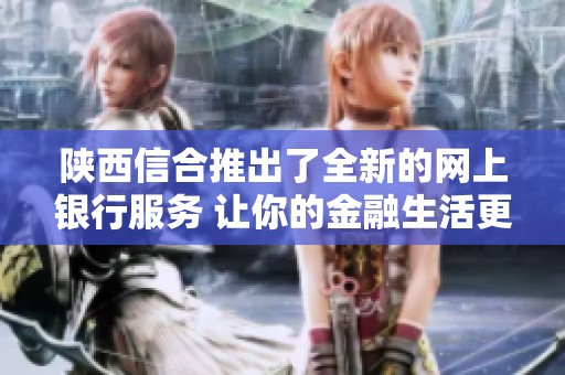 陕西信合推出了全新的网上银行服务 让你的金融生活更加便利