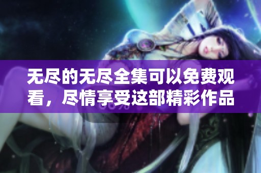 无尽的无尽全集可以免费观看，尽情享受这部精彩作品吧