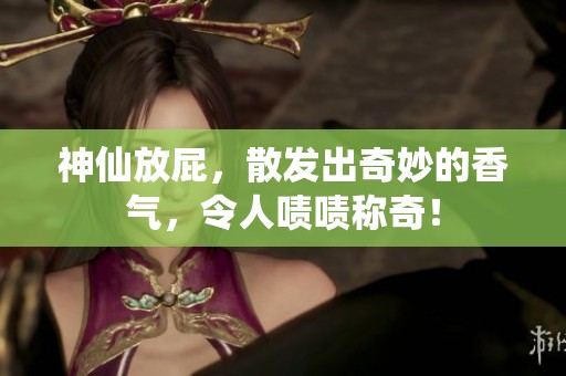 神仙放屁，散发出奇妙的香气，令人啧啧称奇！