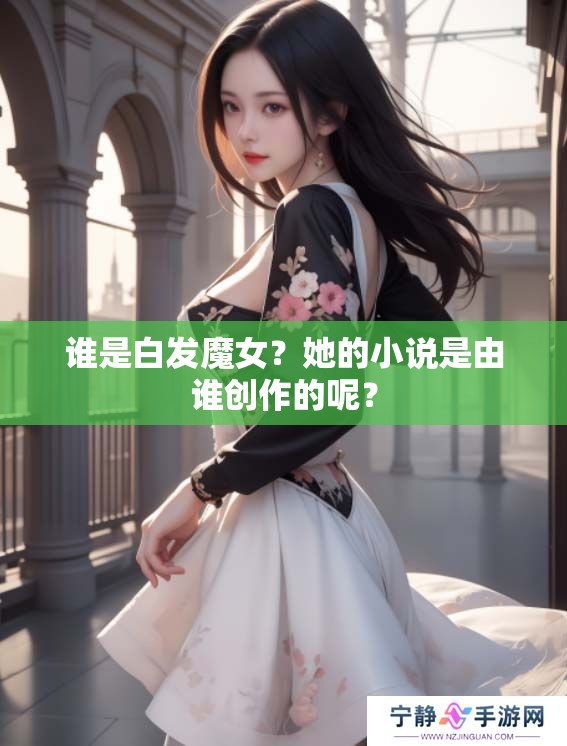 谁是白发魔女？她的小说是由谁创作的呢？