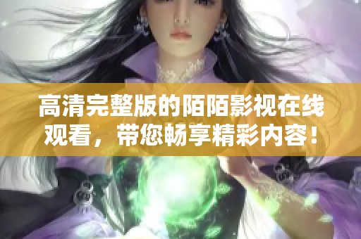 高清完整版的陌陌影视在线观看，带您畅享精彩内容！