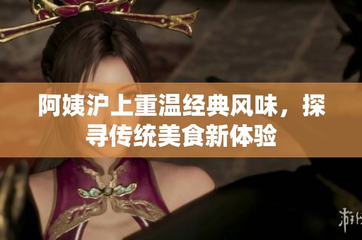 阿姨沪上重温经典风味，探寻传统美食新体验