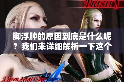 脚浮肿的原因到底是什么呢？我们来详细解析一下这个问题。