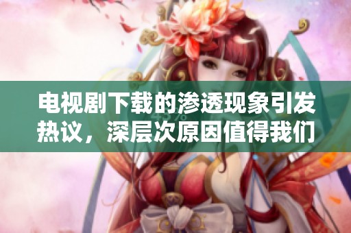 电视剧下载的渗透现象引发热议，深层次原因值得我们探讨与思考
