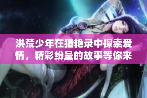 洪荒少年在猎艳录中探索爱情，精彩纷呈的故事等你来发现