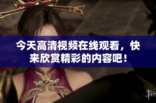 今天高清视频在线观看，快来欣赏精彩的内容吧！