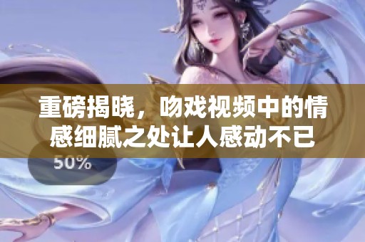 重磅揭晓，吻戏视频中的情感细腻之处让人感动不已