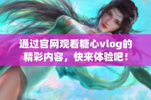 通过官网观看糖心vlog的精彩内容，快来体验吧！